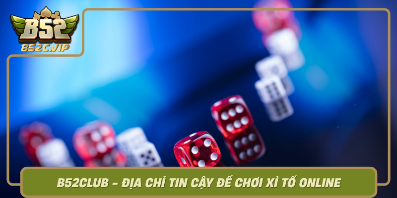 B52Club Dia Chi Tin Cay De Choi Xi To Online