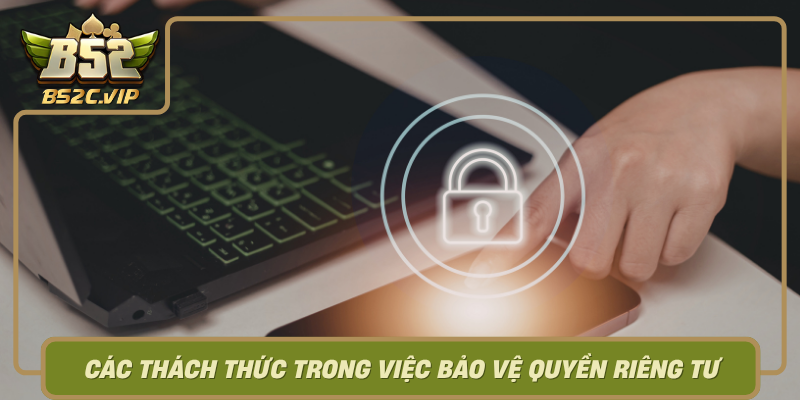 Cac Thach Thuc Trong Viec Bao Ve Quyen Rieng Tu Tai B52Club