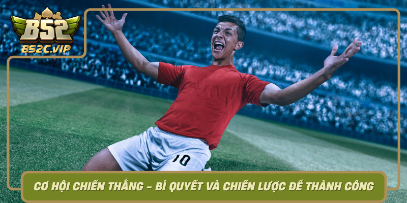 Khám Phá Thể Thao B52Club – Sân Chơi Cá Cược Uy Tín Hàng Đầu 3 Co Hoi Chien Thang Bi Quyet Va Chien Luoc De Thanh Cong