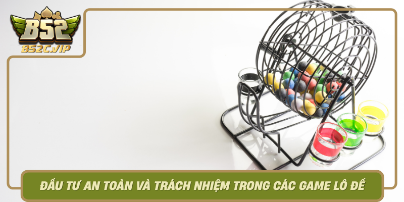 Dau Tu An Toan Va Trach Nhiem Trong Cac Game Lo De