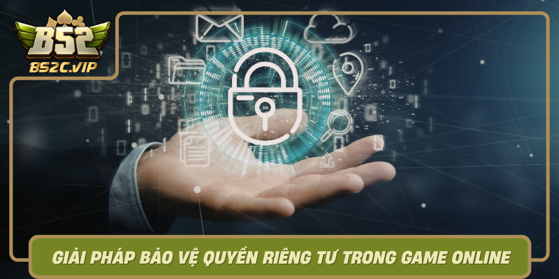 Giai Phap Bao Ve Quyen Rieng Tu Trong Game Online