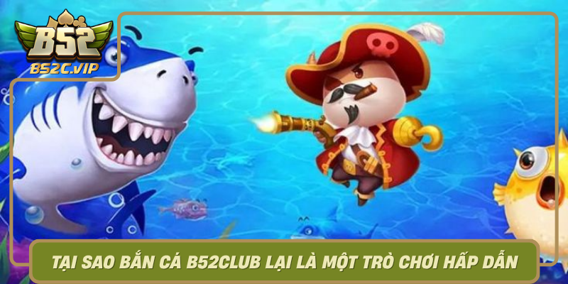 Tai Sao Ban Ca B52Club Lai La Mot Tro Choi Hap Dan Va Pho Bien